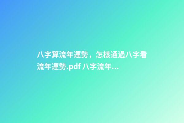 八字算流年運勢，怎樣通過八字看流年運勢.pdf 八字流年流月運勢詳解，怎樣通過八字看流年運勢.pdf